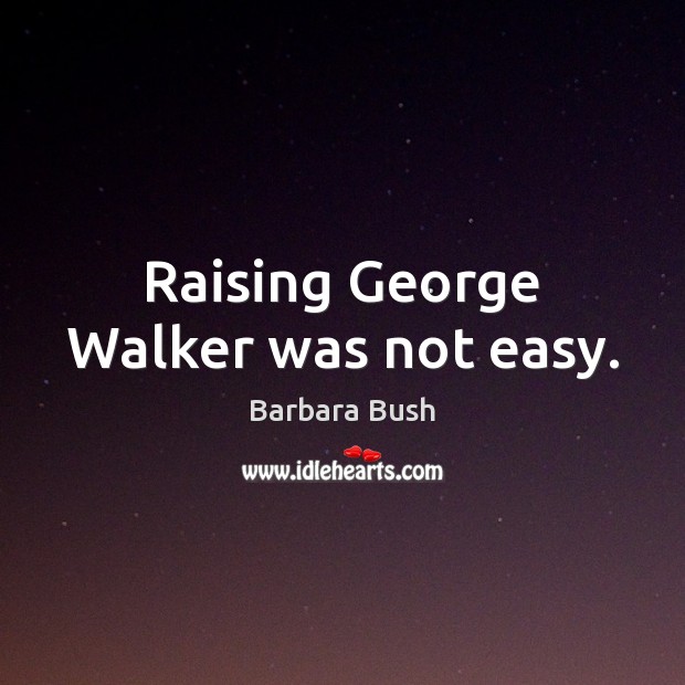 Raising George Walker was not easy. Barbara Bush Picture Quote