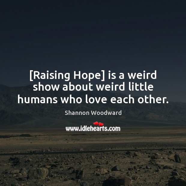 [Raising Hope] is a weird show about weird little humans who love each other. Shannon Woodward Picture Quote