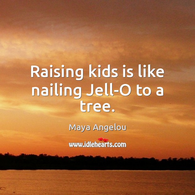 Raising kids is like nailing Jell-O to a tree. Image