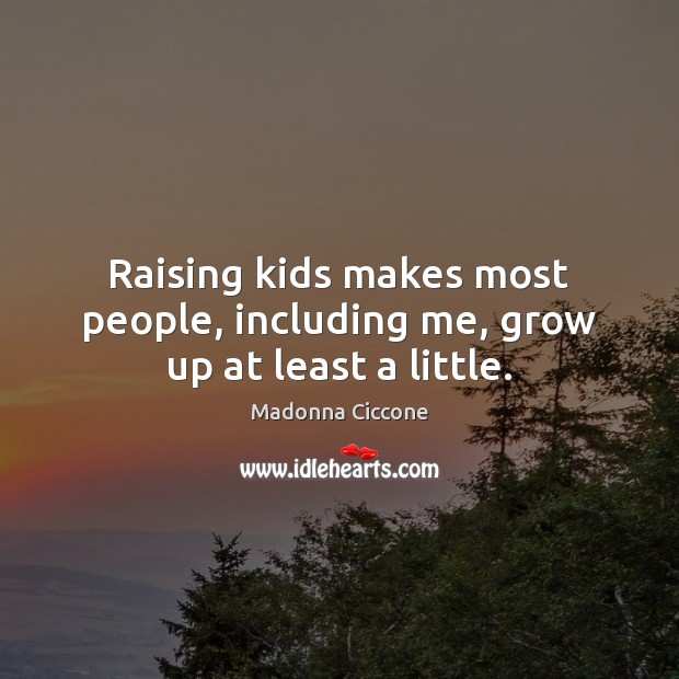 Raising kids makes most people, including me, grow up at least a little. Madonna Ciccone Picture Quote