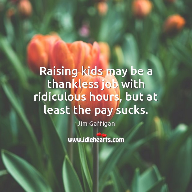 Raising kids may be a thankless job with ridiculous hours, but at least the pay sucks. Jim Gaffigan Picture Quote