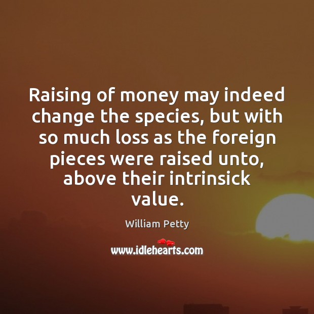 Raising of money may indeed change the species, but with so much William Petty Picture Quote