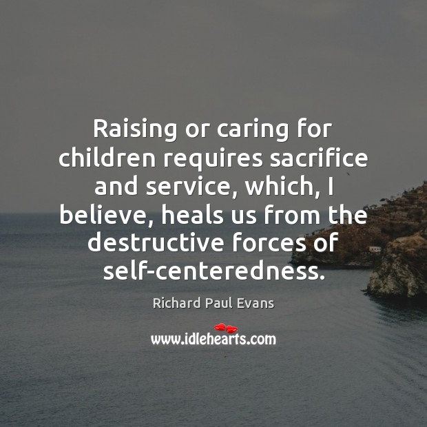 Raising or caring for children requires sacrifice and service, which, I believe, Care Quotes Image