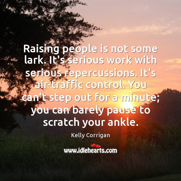 Raising people is not some lark. It’s serious work with serious repercussions. Kelly Corrigan Picture Quote