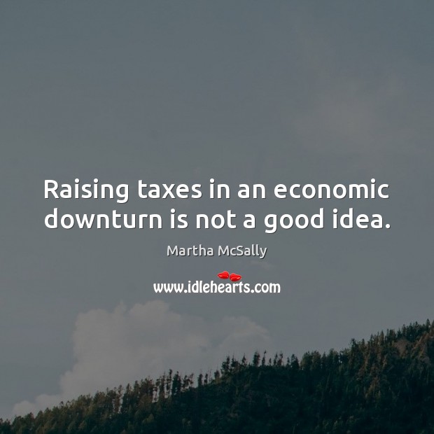 Raising taxes in an economic downturn is not a good idea. Martha McSally Picture Quote