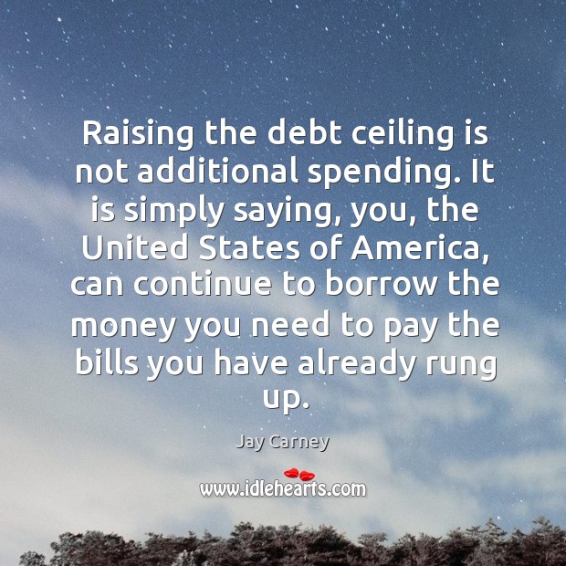 Raising the debt ceiling is not additional spending. It is simply saying, you, the united states Jay Carney Picture Quote