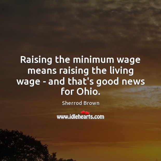 Raising the minimum wage means raising the living wage – and that’s good news for Ohio. Sherrod Brown Picture Quote