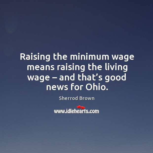 Raising the minimum wage means raising the living wage – and that’s good news for ohio. Sherrod Brown Picture Quote