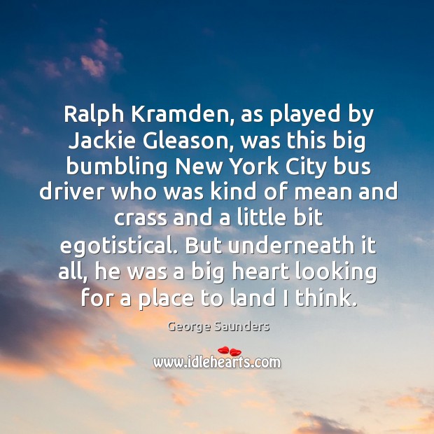 Ralph Kramden, as played by Jackie Gleason, was this big bumbling New George Saunders Picture Quote
