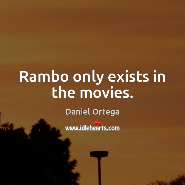 Rambo only exists in the movies. Daniel Ortega Picture Quote