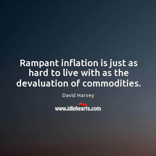 Rampant inflation is just as hard to live with as the devaluation of commodities. David Harvey Picture Quote