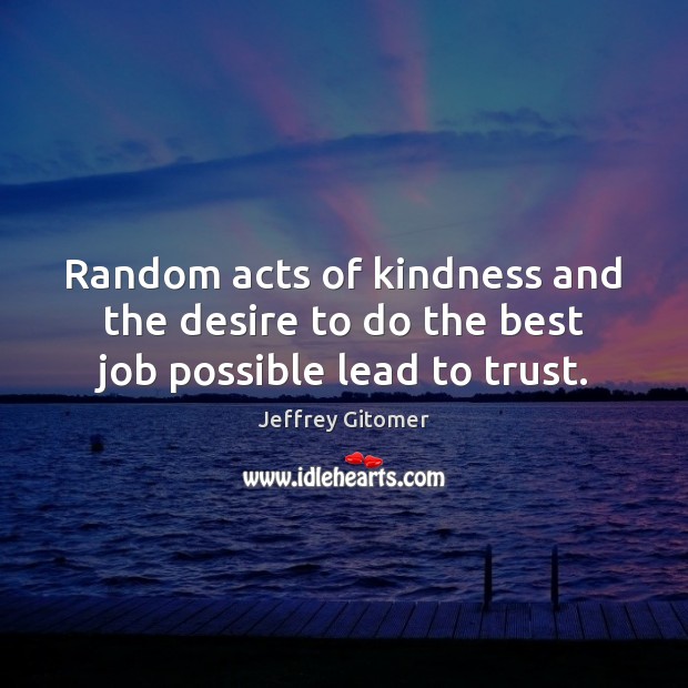 Random acts of kindness and the desire to do the best job possible lead to trust. Jeffrey Gitomer Picture Quote