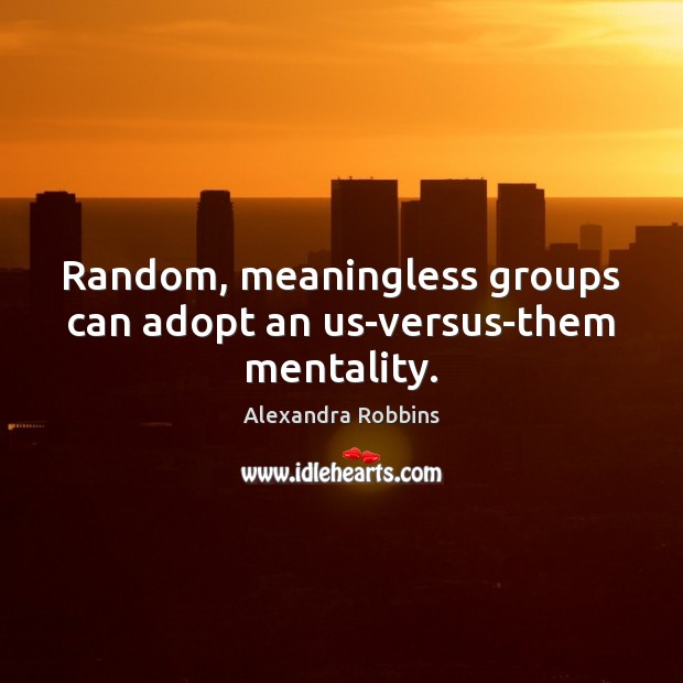 Random, meaningless groups can adopt an us-versus-them mentality. Alexandra Robbins Picture Quote