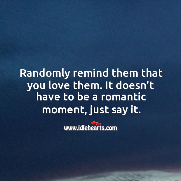 Randomly remind them that you love them. 