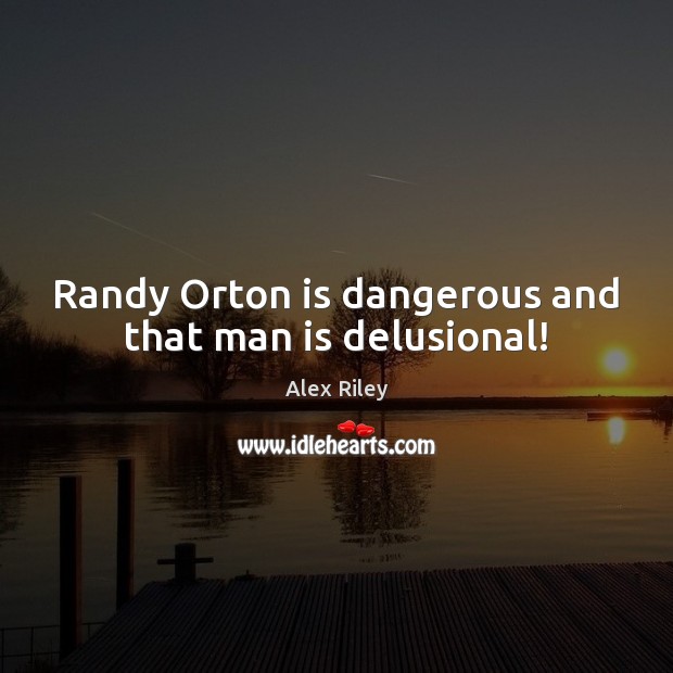 Randy Orton is dangerous and that man is delusional! Alex Riley Picture Quote