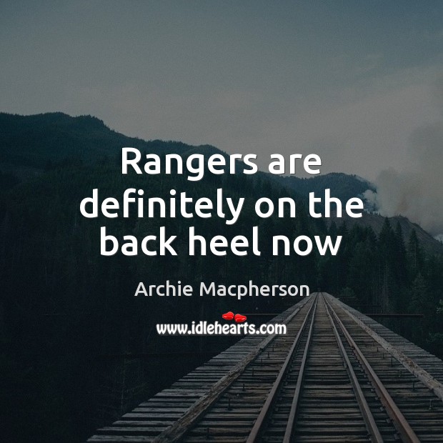Rangers are definitely on the back heel now Archie Macpherson Picture Quote