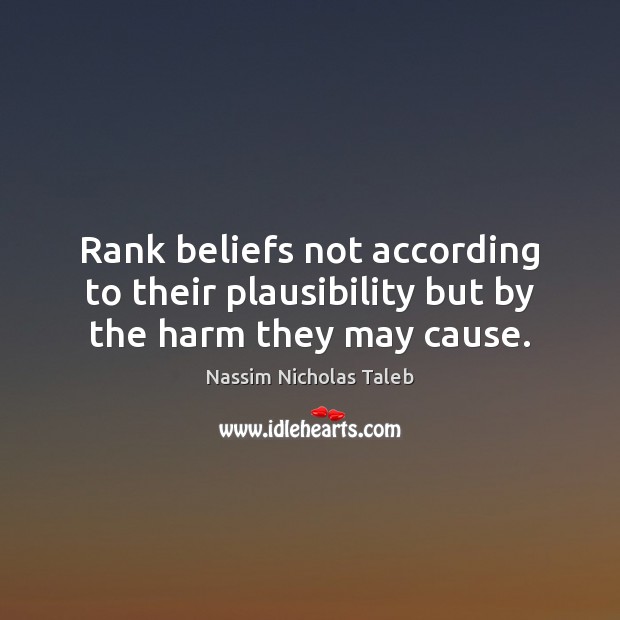 Rank beliefs not according to their plausibility but by the harm they may cause. Image