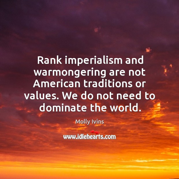 Rank imperialism and warmongering are not American traditions or values. We do 