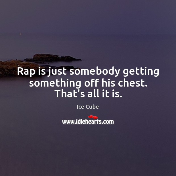 Rap is just somebody getting something off his chest. That’s all it is. Ice Cube Picture Quote