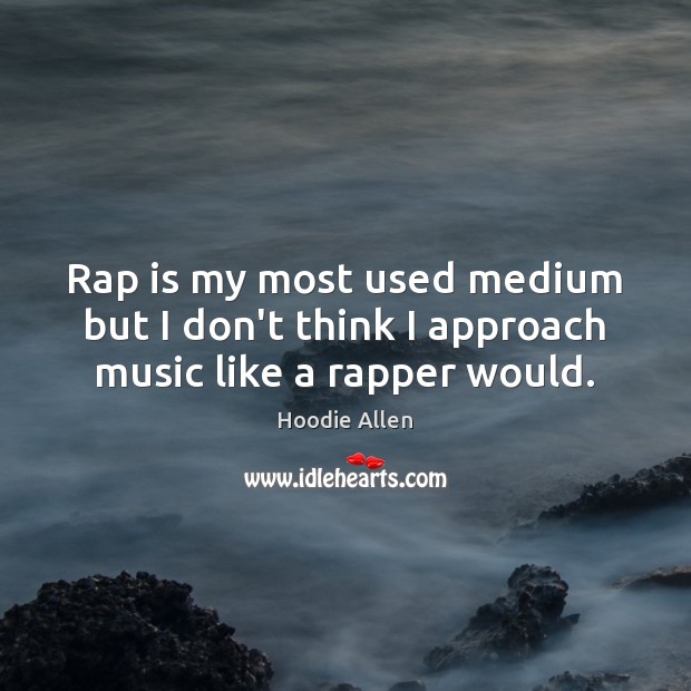 Rap is my most used medium but I don’t think I approach music like a rapper would. Hoodie Allen Picture Quote