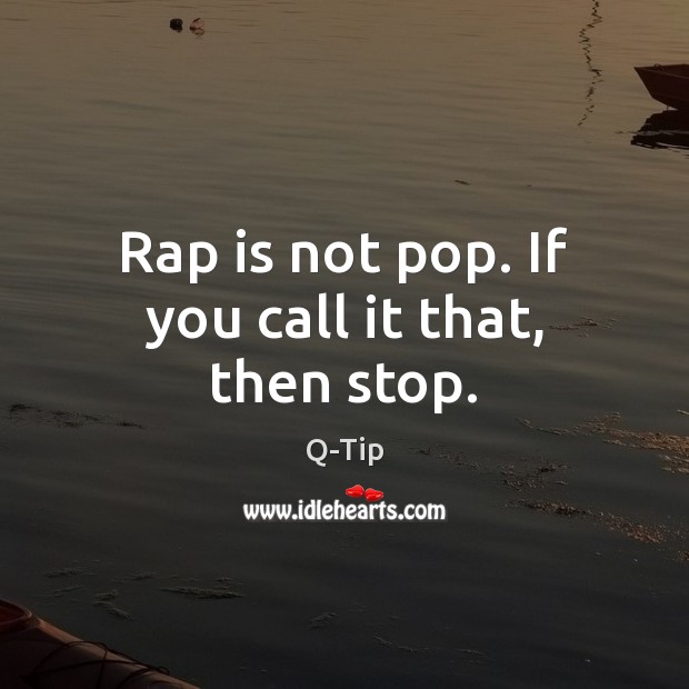 Rap is not pop. If you call it that, then stop. Q-Tip Picture Quote