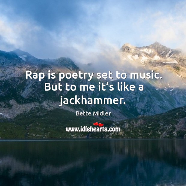 Rap is poetry set to music. But to me it’s like a jackhammer. Bette Midler Picture Quote