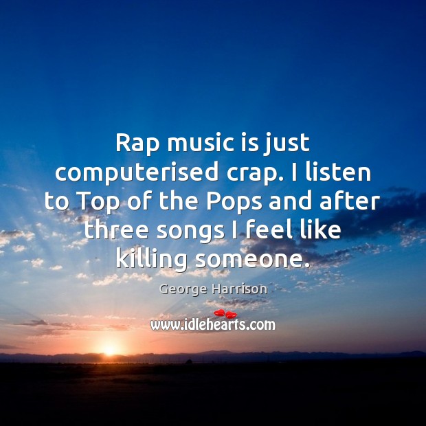 Rap music is just computerised crap. I listen to Top of the Image