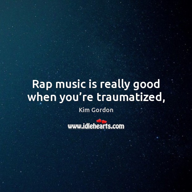 Rap music is really good when you’re traumatized, Kim Gordon Picture Quote