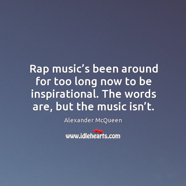 Rap music’s been around for too long now to be inspirational. The words are, but the music isn’t. Alexander McQueen Picture Quote