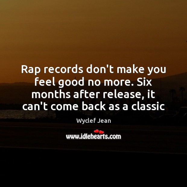 Rap records don’t make you feel good no more. Six months after Wyclef Jean Picture Quote