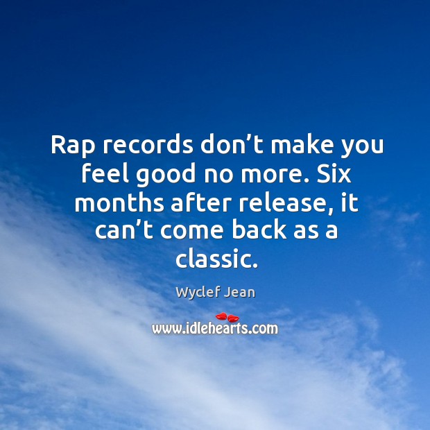 Rap records don’t make you feel good no more. Six months after release, it can’t come back as a classic. Image