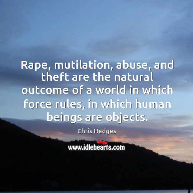 Rape, mutilation, abuse, and theft are the natural outcome of a world in which force rules Chris Hedges Picture Quote