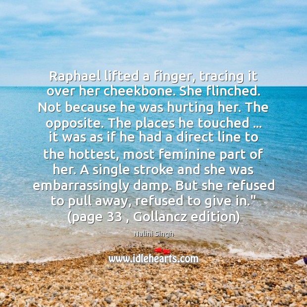 Raphael lifted a finger, tracing it over her cheekbone. She flinched. Not Nalini Singh Picture Quote