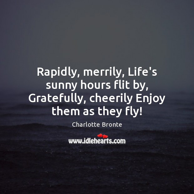 Rapidly, merrily, Life’s sunny hours flit by, Gratefully, cheerily Enjoy them as they fly! Charlotte Bronte Picture Quote