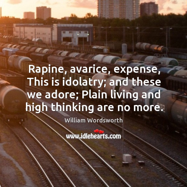 Rapine, avarice, expense, this is idolatry; and these we adore; plain living and high thinking are no more. Image