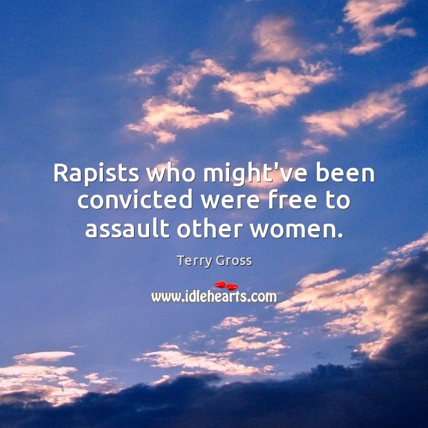 Rapists who might’ve been convicted were free to assault other women. Terry Gross Picture Quote