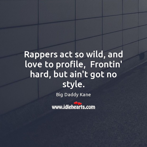 Rappers act so wild, and love to profile,  Frontin’ hard, but ain’t got no style. Image