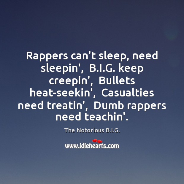 Rappers can’t sleep, need sleepin’,  B.I.G. keep creepin’,  Bullets heat-seekin’, 