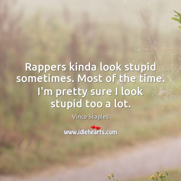 Rappers kinda look stupid sometimes. Most of the time. I’m pretty sure Vince Staples Picture Quote