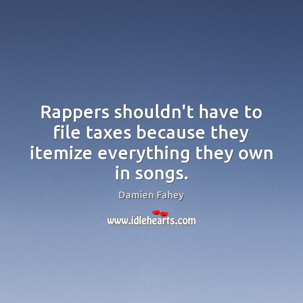 Rappers shouldn’t have to file taxes because they itemize everything they own in songs. 