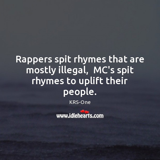 Rappers spit rhymes that are mostly illegal,  MC’s spit rhymes to uplift their people. KRS-One Picture Quote