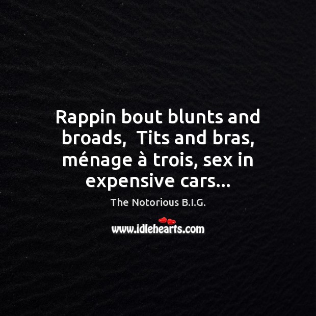 Rappin bout blunts and broads,  Tits and bras, ménage à trois, sex in expensive cars… 