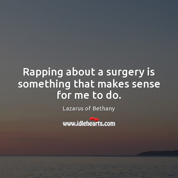 Rapping about a surgery is something that makes sense for me to do. Lazarus of Bethany Picture Quote