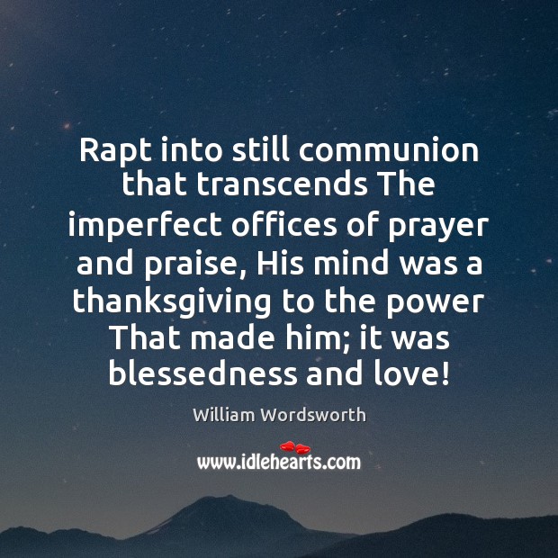 Rapt into still communion that transcends The imperfect offices of prayer and Image