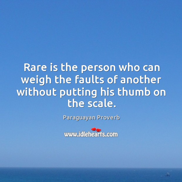Rare is the person who can weigh the faults of another without putting his thumb on the scale. Paraguayan Proverbs Image