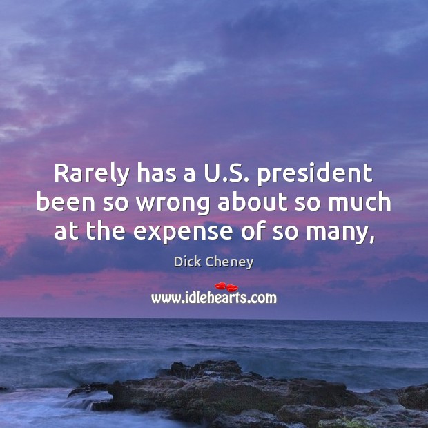 Rarely has a U.S. president been so wrong about so much at the expense of so many, Dick Cheney Picture Quote