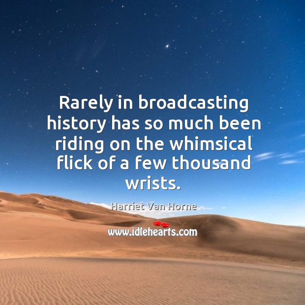 Rarely in broadcasting history has so much been riding on the whimsical flick of a few thousand wrists. Harriet Van Horne Picture Quote