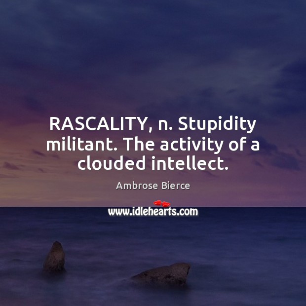 RASCALITY, n. Stupidity militant. The activity of a clouded intellect. Image