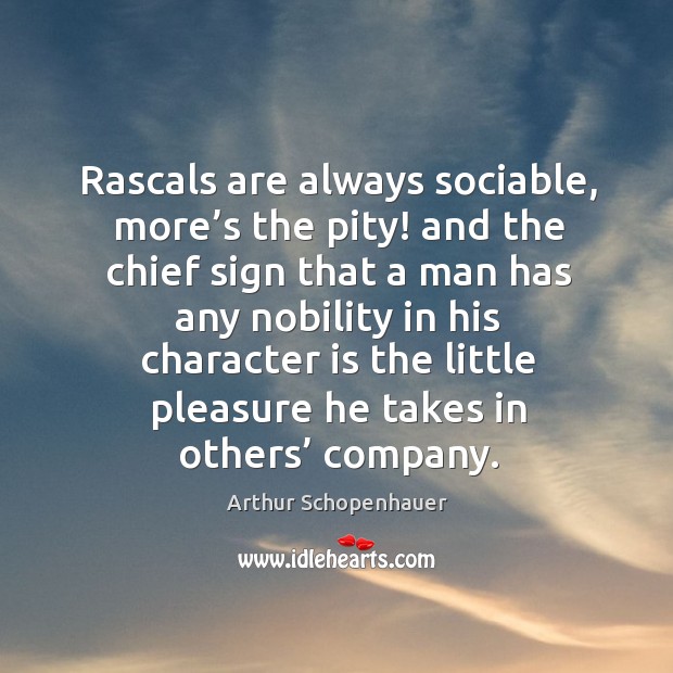 Rascals are always sociable, more’s the pity! and the chief sign that a man has any Arthur Schopenhauer Picture Quote