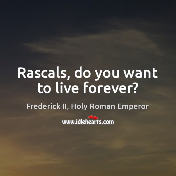 Rascals, do you want to live forever? Frederick II, Holy Roman Emperor Picture Quote